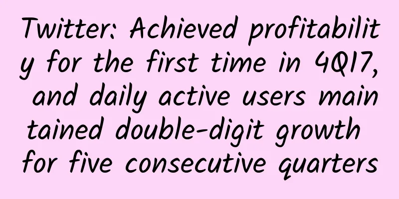Twitter: Achieved profitability for the first time in 4Q17, and daily active users maintained double-digit growth for five consecutive quarters