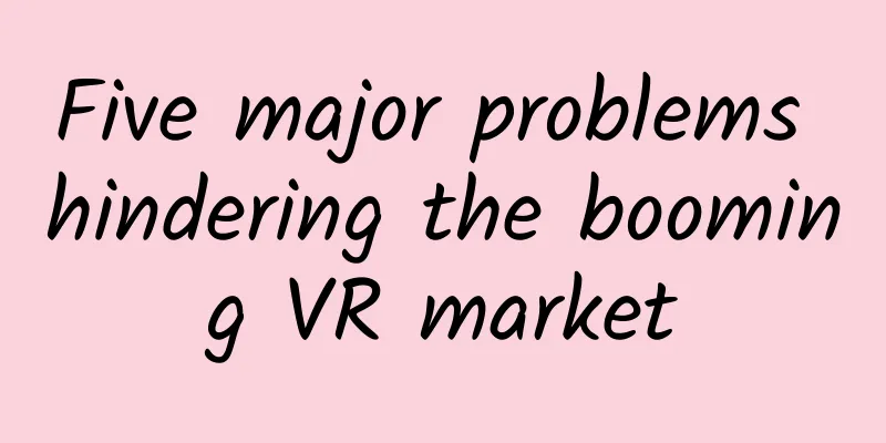 Five major problems hindering the booming VR market