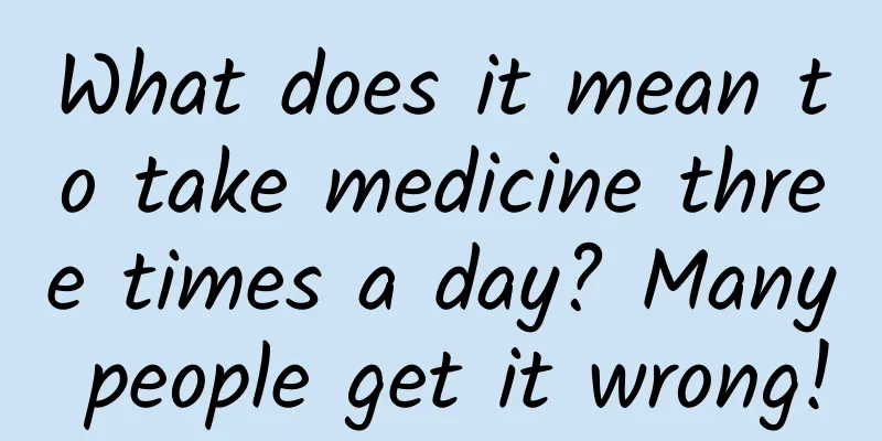 What does it mean to take medicine three times a day? Many people get it wrong!