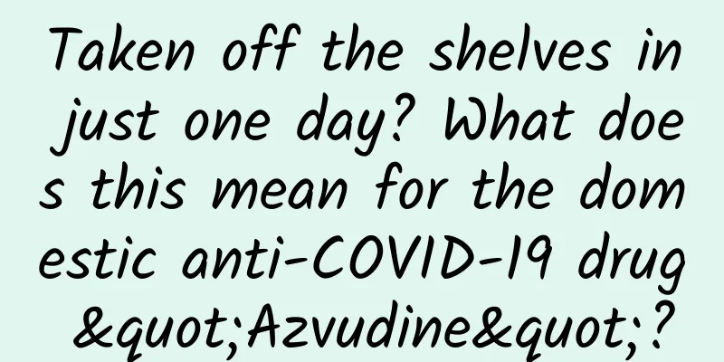 Taken off the shelves in just one day? What does this mean for the domestic anti-COVID-19 drug "Azvudine"?