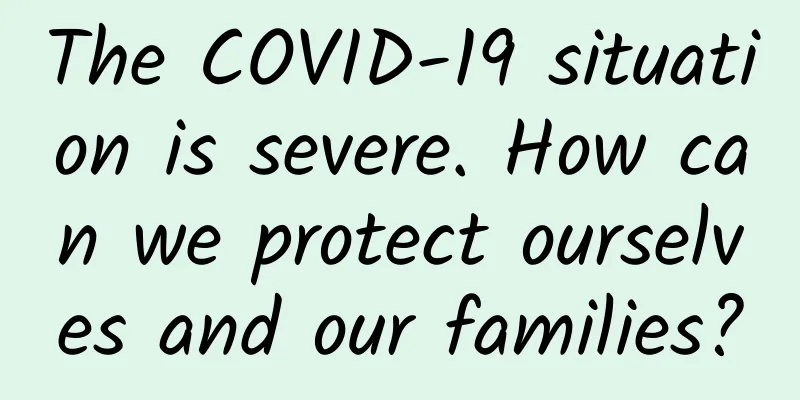 The COVID-19 situation is severe. How can we protect ourselves and our families?