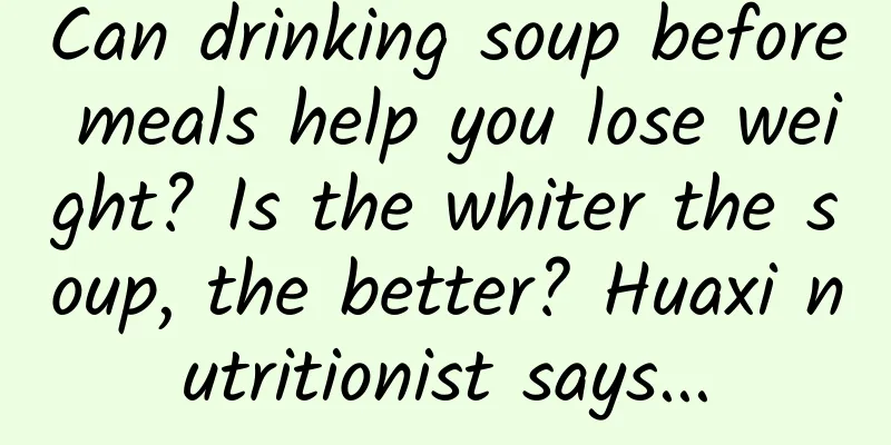 Can drinking soup before meals help you lose weight? Is the whiter the soup, the better? Huaxi nutritionist says...