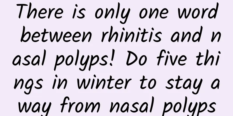 There is only one word between rhinitis and nasal polyps! Do five things in winter to stay away from nasal polyps