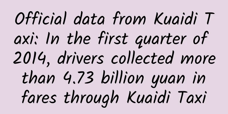 Official data from Kuaidi Taxi: In the first quarter of 2014, drivers collected more than 4.73 billion yuan in fares through Kuaidi Taxi