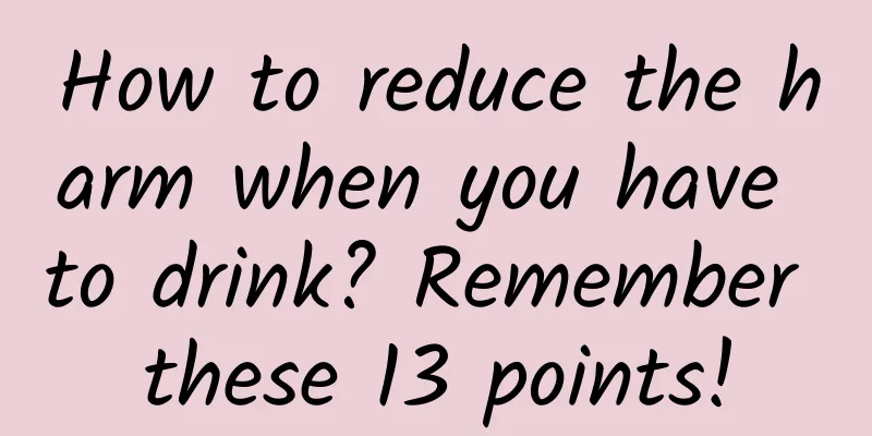 How to reduce the harm when you have to drink? Remember these 13 points!