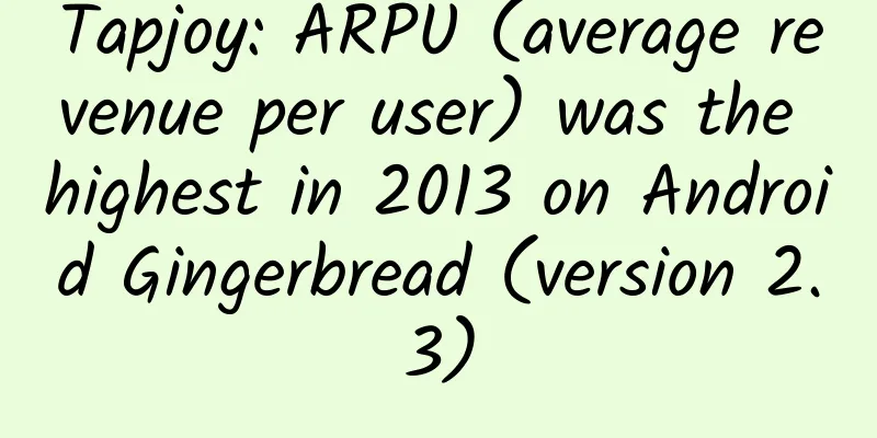 Tapjoy: ARPU (average revenue per user) was the highest in 2013 on Android Gingerbread (version 2.3)