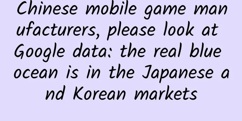 Chinese mobile game manufacturers, please look at Google data: the real blue ocean is in the Japanese and Korean markets