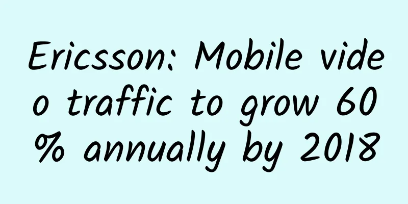 Ericsson: Mobile video traffic to grow 60% annually by 2018