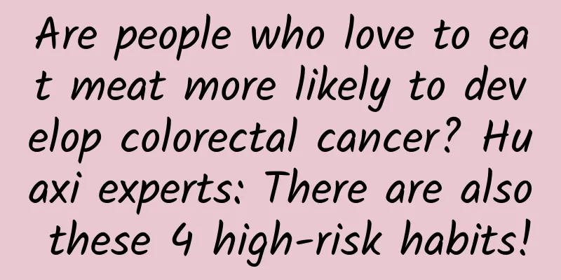 Are people who love to eat meat more likely to develop colorectal cancer? Huaxi experts: There are also these 4 high-risk habits!