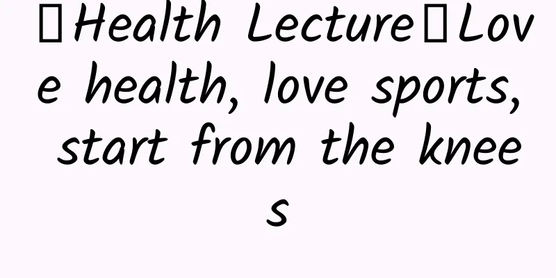【Health Lecture】Love health, love sports, start from the knees