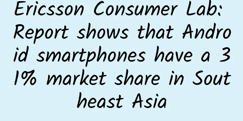 Ericsson Consumer Lab: Report shows that Android smartphones have a 31% market share in Southeast Asia