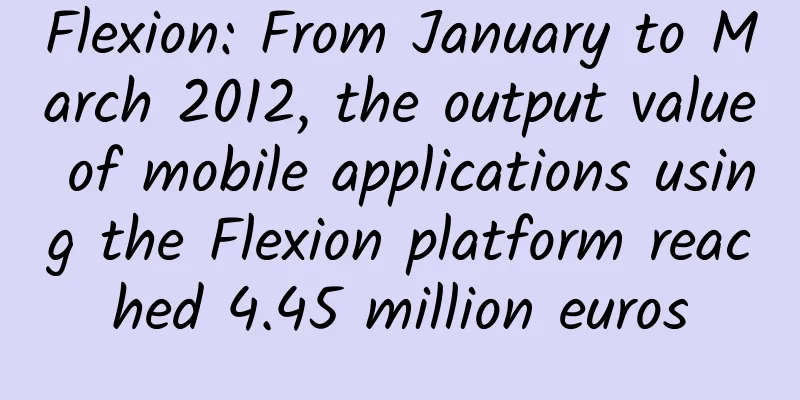 Flexion: From January to March 2012, the output value of mobile applications using the Flexion platform reached 4.45 million euros
