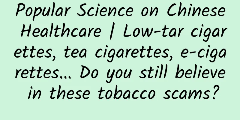 Popular Science on Chinese Healthcare | Low-tar cigarettes, tea cigarettes, e-cigarettes... Do you still believe in these tobacco scams?
