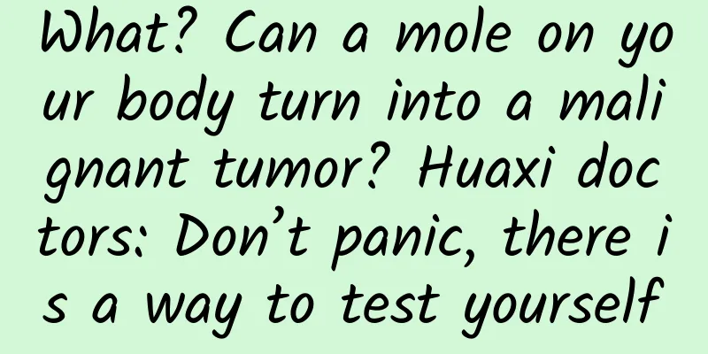 What? Can a mole on your body turn into a malignant tumor? Huaxi doctors: Don’t panic, there is a way to test yourself