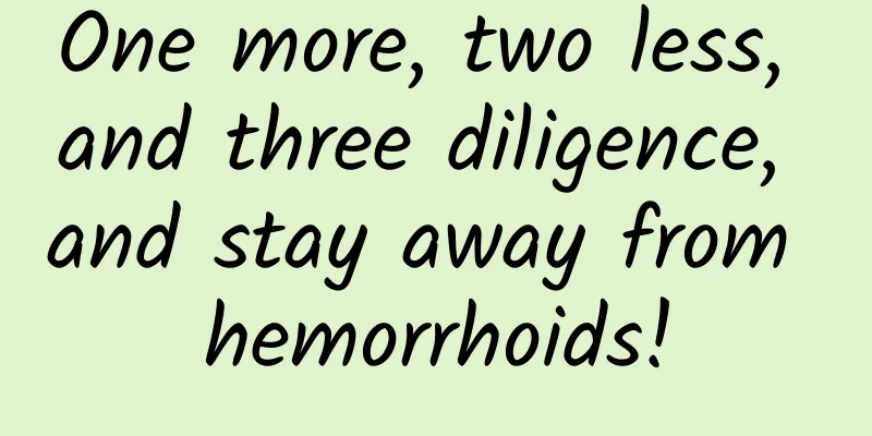 One more, two less, and three diligence, and stay away from hemorrhoids!