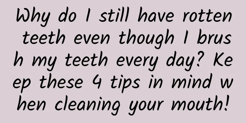 Why do I still have rotten teeth even though I brush my teeth every day? Keep these 4 tips in mind when cleaning your mouth!