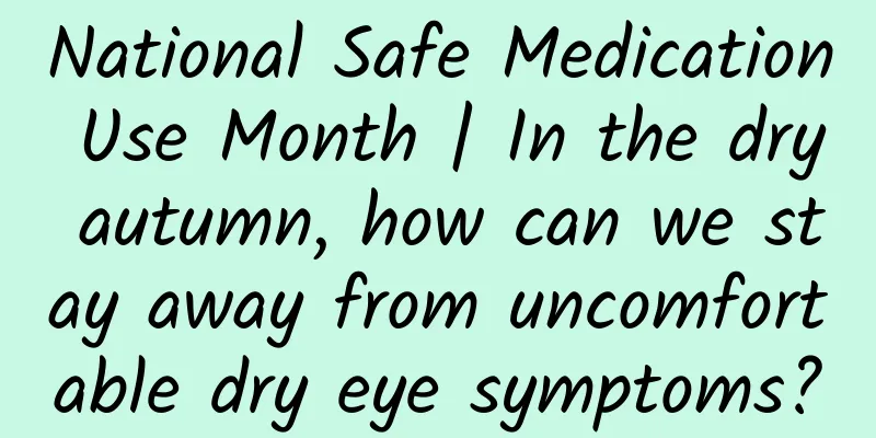 National Safe Medication Use Month | In the dry autumn, how can we stay away from uncomfortable dry eye symptoms?