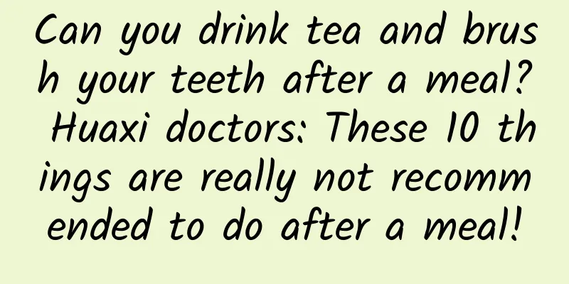 Can you drink tea and brush your teeth after a meal? Huaxi doctors: These 10 things are really not recommended to do after a meal!