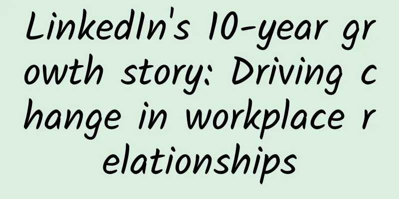 LinkedIn's 10-year growth story: Driving change in workplace relationships