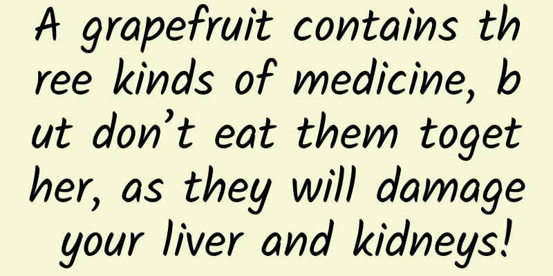 A grapefruit contains three kinds of medicine, but don’t eat them together, as they will damage your liver and kidneys!