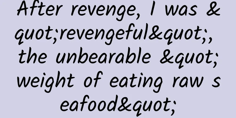 After revenge, I was "revengeful", the unbearable "weight of eating raw seafood"