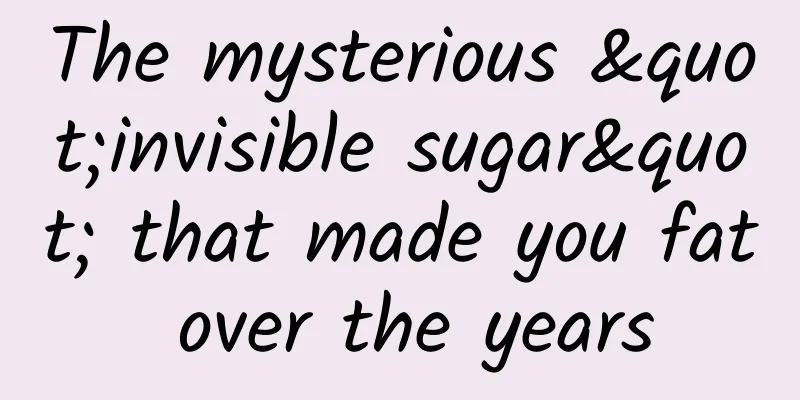 The mysterious "invisible sugar" that made you fat over the years