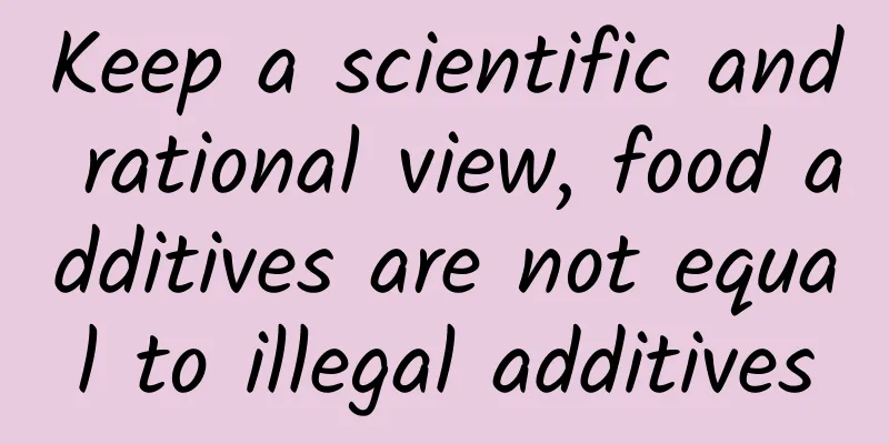 Keep a scientific and rational view, food additives are not equal to illegal additives