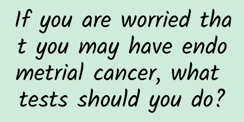 If you are worried that you may have endometrial cancer, what tests should you do?