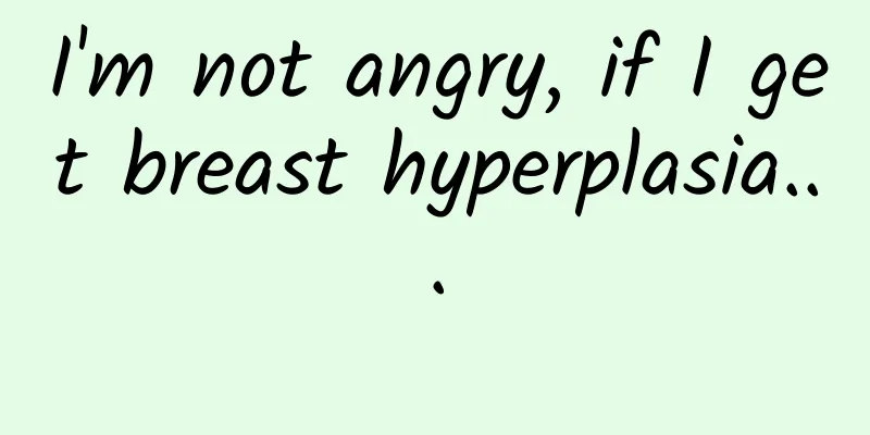 I'm not angry, if I get breast hyperplasia...