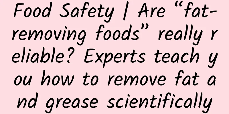 Food Safety | Are “fat-removing foods” really reliable? Experts teach you how to remove fat and grease scientifically