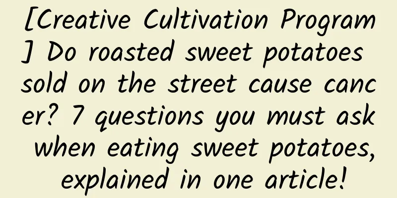 [Creative Cultivation Program] Do roasted sweet potatoes sold on the street cause cancer? 7 questions you must ask when eating sweet potatoes, explained in one article!