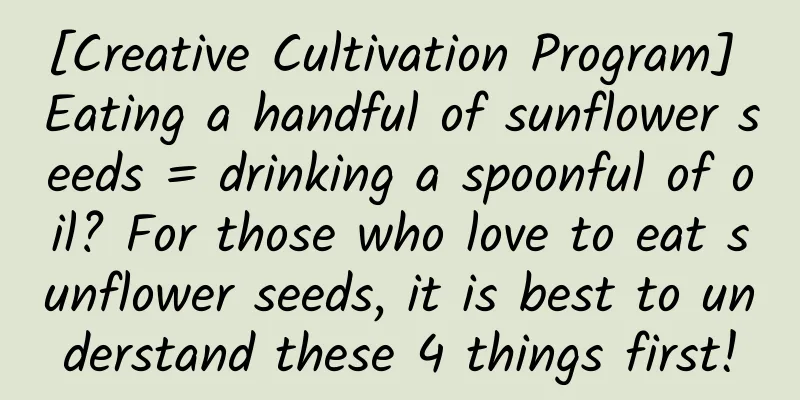 [Creative Cultivation Program] Eating a handful of sunflower seeds = drinking a spoonful of oil? For those who love to eat sunflower seeds, it is best to understand these 4 things first!