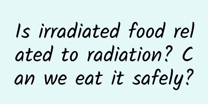Is irradiated food related to radiation? Can we eat it safely?