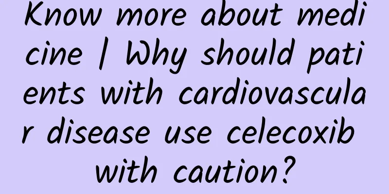 Know more about medicine | Why should patients with cardiovascular disease use celecoxib with caution?