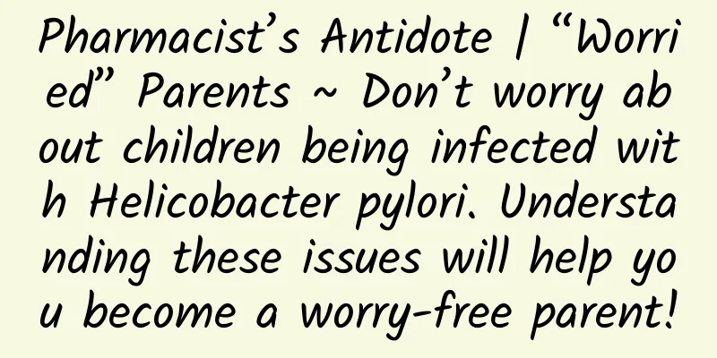 Pharmacist’s Antidote | “Worried” Parents ~ Don’t worry about children being infected with Helicobacter pylori. Understanding these issues will help you become a worry-free parent!