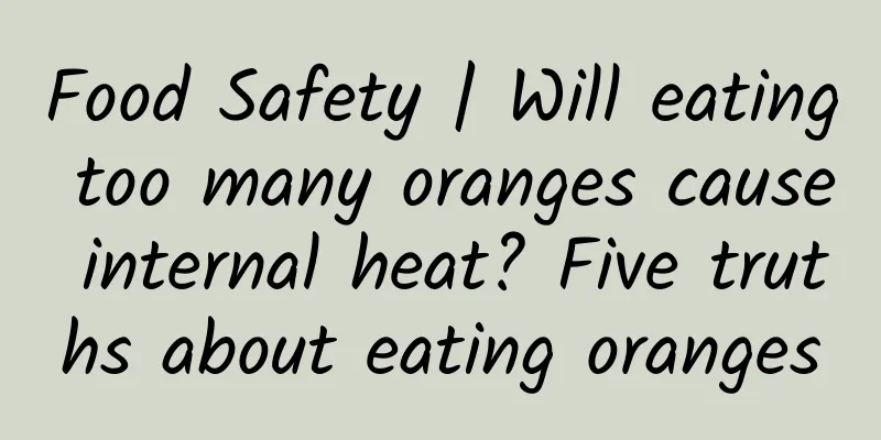 Food Safety | Will eating too many oranges cause internal heat? Five truths about eating oranges