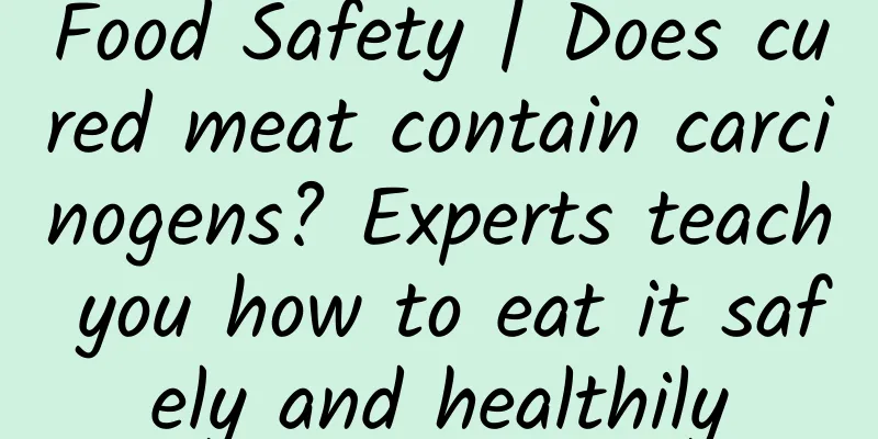 Food Safety | Does cured meat contain carcinogens? Experts teach you how to eat it safely and healthily