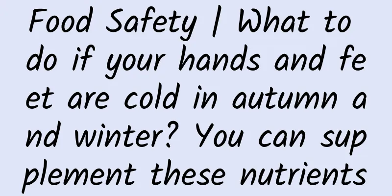 Food Safety | What to do if your hands and feet are cold in autumn and winter? You can supplement these nutrients