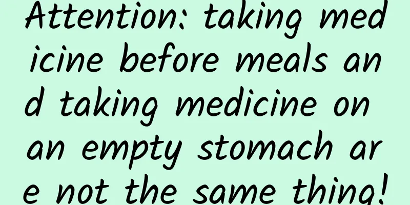 Attention: taking medicine before meals and taking medicine on an empty stomach are not the same thing!