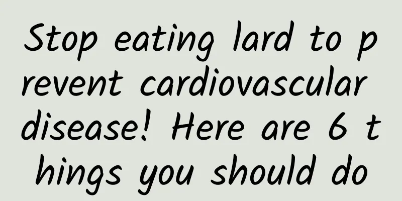 Stop eating lard to prevent cardiovascular disease! Here are 6 things you should do