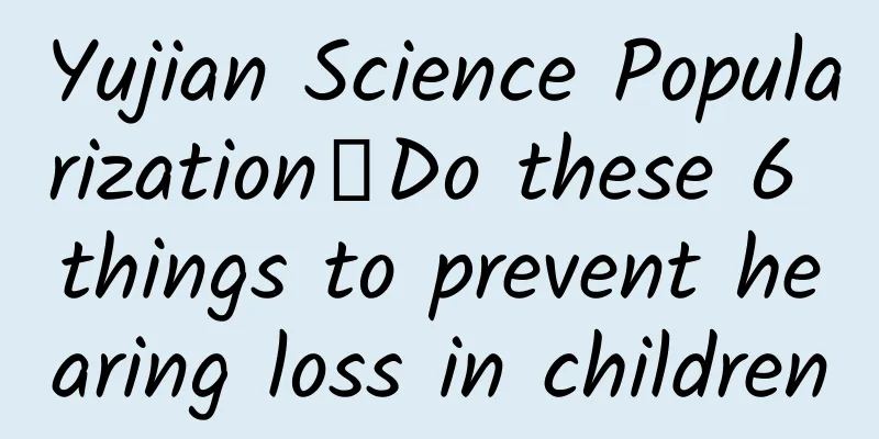 Yujian Science Popularization丨Do these 6 things to prevent hearing loss in children
