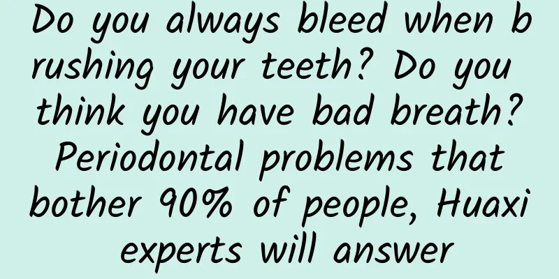 Do you always bleed when brushing your teeth? Do you think you have bad breath? Periodontal problems that bother 90% of people, Huaxi experts will answer