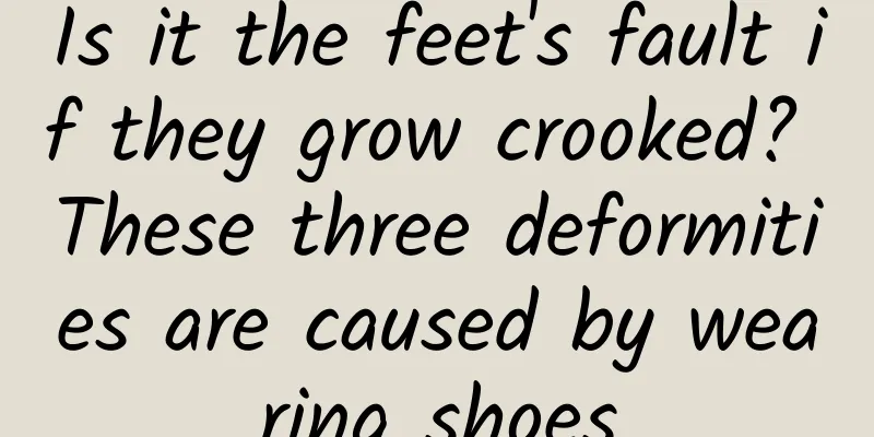 Is it the feet's fault if they grow crooked? These three deformities are caused by wearing shoes