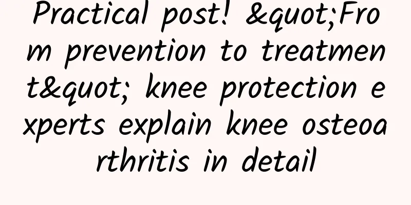 Practical post! "From prevention to treatment" knee protection experts explain knee osteoarthritis in detail