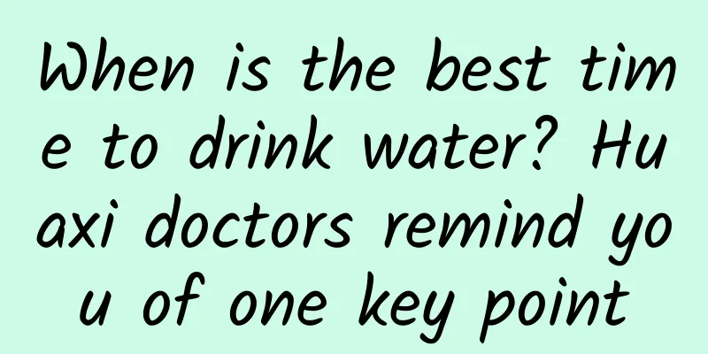 When is the best time to drink water? Huaxi doctors remind you of one key point