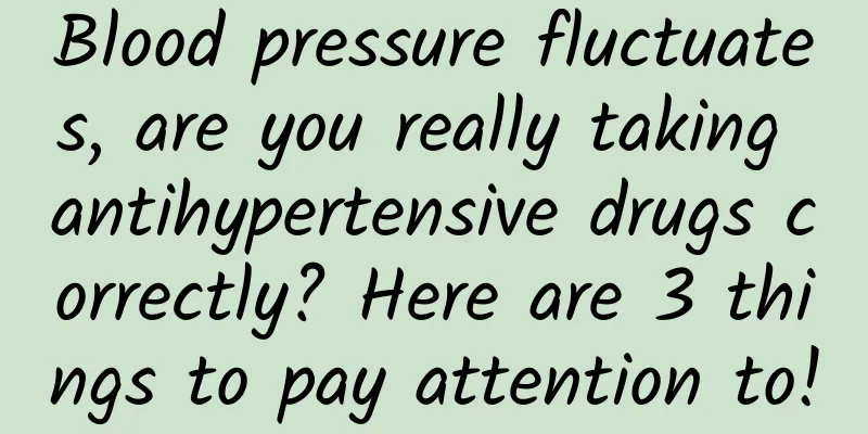 Blood pressure fluctuates, are you really taking antihypertensive drugs correctly? Here are 3 things to pay attention to!