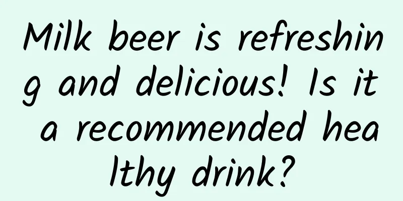 Milk beer is refreshing and delicious! Is it a recommended healthy drink?