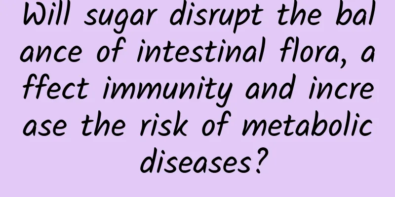 Will sugar disrupt the balance of intestinal flora, affect immunity and increase the risk of metabolic diseases?