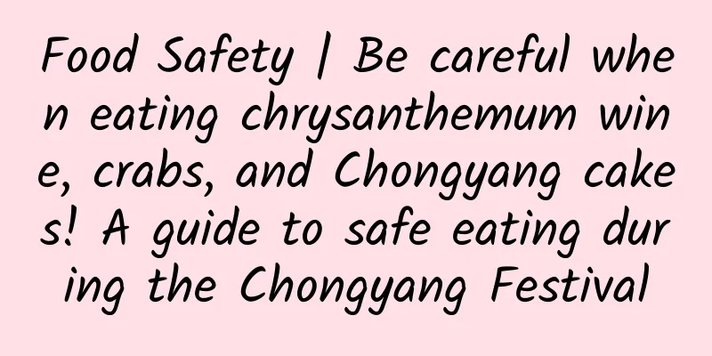Food Safety | Be careful when eating chrysanthemum wine, crabs, and Chongyang cakes! A guide to safe eating during the Chongyang Festival