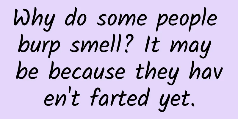 Why do some people burp smell? It may be because they haven't farted yet.